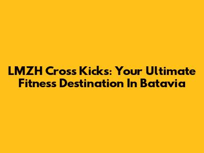 LMZH Cross Kicks: Your Ultimate Fitness Destination In Batavia