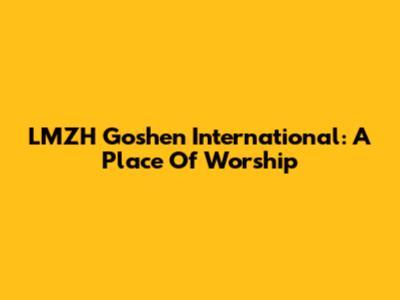 LMZH Goshen International: A Place Of Worship