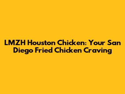 LMZH Houston Chicken: Your San Diego Fried Chicken Craving