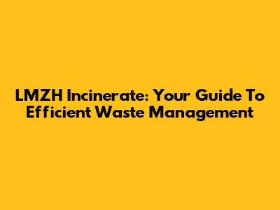 LMZH Incinerate: Your Guide To Efficient Waste Management