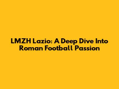 LMZH Lazio: A Deep Dive Into Roman Football Passion