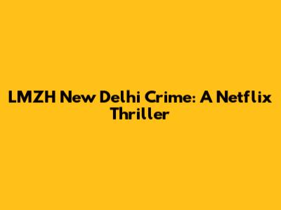 LMZH New Delhi Crime: A Netflix Thriller