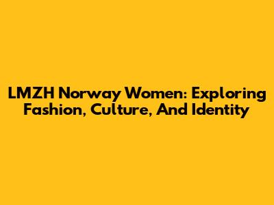 LMZH Norway Women: Exploring Fashion, Culture, And Identity