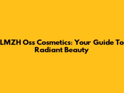 LMZH Oss Cosmetics: Your Guide To Radiant Beauty