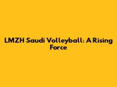 LMZH Saudi Volleyball: A Rising Force