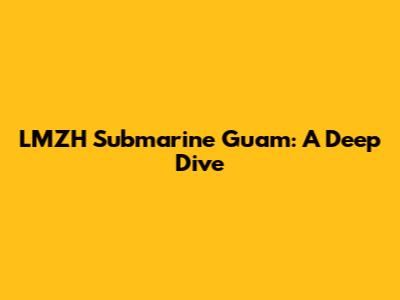 LMZH Submarine Guam: A Deep Dive