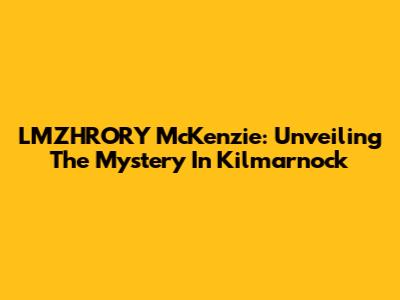 LMZHRORY McKenzie: Unveiling The Mystery In Kilmarnock