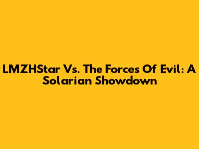 LMZHStar Vs. The Forces Of Evil: A Solarian Showdown