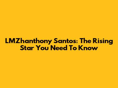 LMZhanthony Santos: The Rising Star You Need To Know