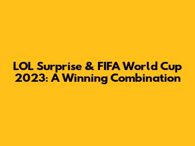 LOL Surprise & FIFA World Cup 2023: A Winning Combination