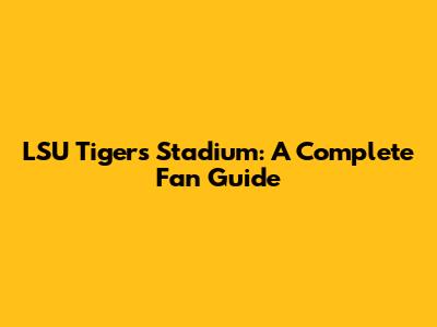 LSU Tigers Stadium: A Complete Fan Guide