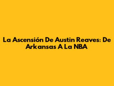 La Ascensión De Austin Reaves: De Arkansas A La NBA