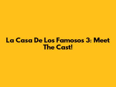 La Casa De Los Famosos 3: Meet The Cast!
