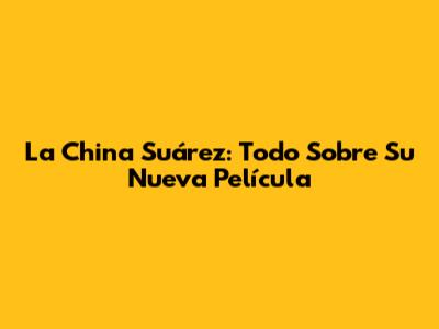 La China Suárez: Todo Sobre Su Nueva Película