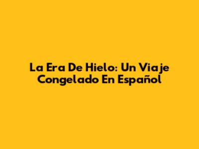 La Era De Hielo: Un Viaje Congelado En Español