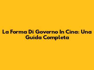 La Forma Di Governo In Cina: Una Guida Completa