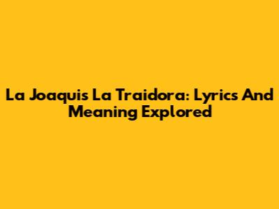 La Joaqui's 'La Traidora': Lyrics And Meaning Explored