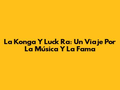 La Konga Y Luck Ra: Un Viaje Por La Música Y La Fama