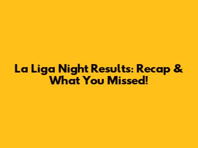 La Liga Night Results: Recap & What You Missed!