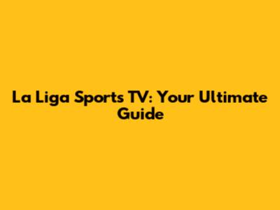 La Liga Sports TV: Your Ultimate Guide