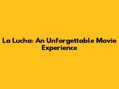 La Lucha: An Unforgettable Movie Experience