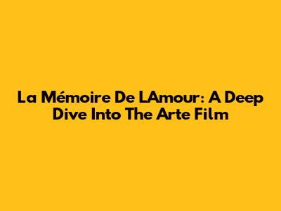 La Mémoire De L'Amour: A Deep Dive Into The Arte Film
