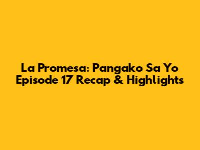La Promesa: Pangako Sa 'Yo Episode 17 Recap & Highlights