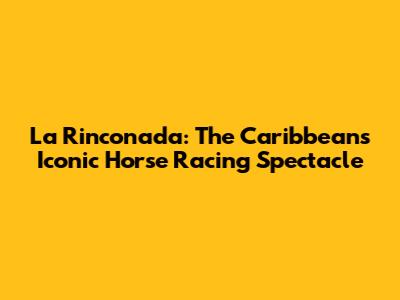 La Rinconada: The Caribbean's Iconic Horse Racing Spectacle
