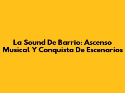 La Sound De Barrio: Ascenso Musical Y Conquista De Escenarios