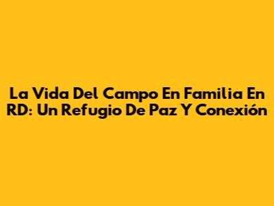 La Vida Del Campo En Familia En RD: Un Refugio De Paz Y Conexión