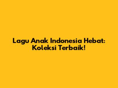 Lagu Anak Indonesia Hebat: Koleksi Terbaik!