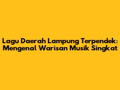 Lagu Daerah Lampung Terpendek: Mengenal Warisan Musik Singkat