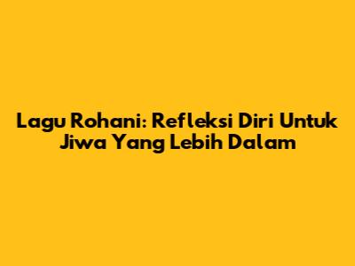 Lagu Rohani: Refleksi Diri Untuk Jiwa Yang Lebih Dalam