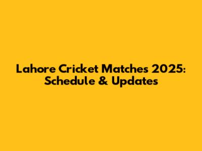 Lahore Cricket Matches 2025: Schedule & Updates