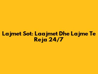 Lajmet Sot: Laajmet Dhe Lajme Te Reja 24/7