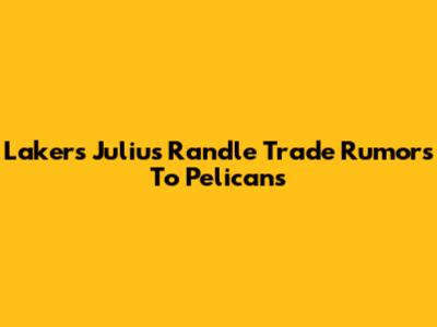 Lakers' Julius Randle Trade Rumors To Pelicans
