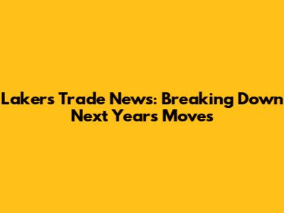 Lakers Trade News: Breaking Down Next Year's Moves