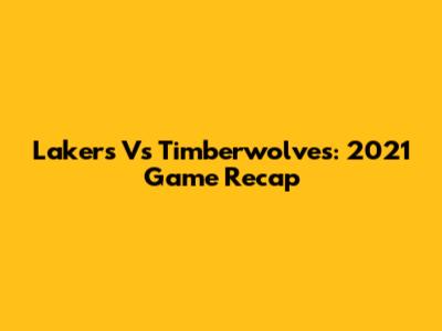 Lakers Vs Timberwolves: 2021 Game Recap