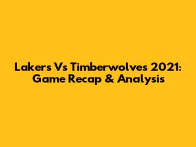 Lakers Vs Timberwolves 2021: Game Recap & Analysis