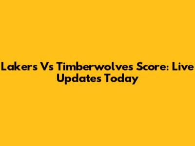 Lakers Vs Timberwolves Score: Live Updates Today