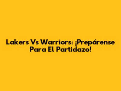 Lakers Vs Warriors: ¡Prepárense Para El Partidazo!