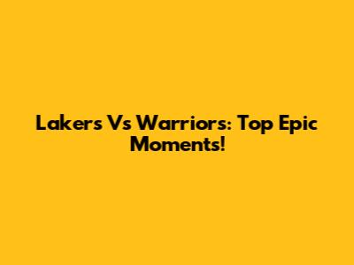 Lakers Vs Warriors: Top Epic Moments!