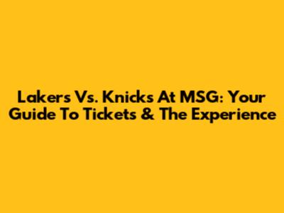 Lakers Vs. Knicks At MSG: Your Guide To Tickets & The Experience