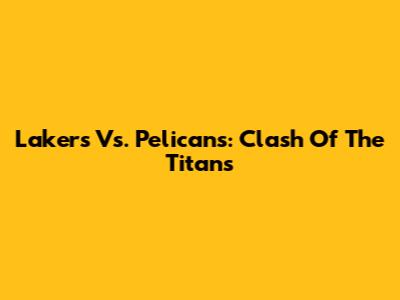 Lakers Vs. Pelicans: Clash Of The Titans