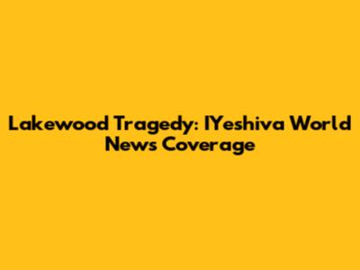 Lakewood Tragedy: IYeshiva World News Coverage