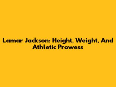 Lamar Jackson: Height, Weight, And Athletic Prowess