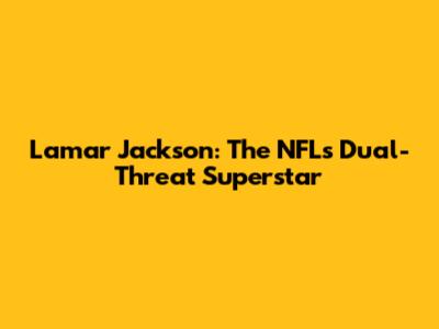Lamar Jackson: The NFL's Dual-Threat Superstar
