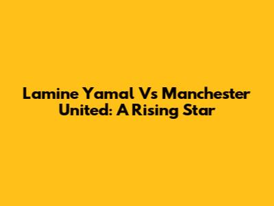 Lamine Yamal Vs Manchester United: A Rising Star
