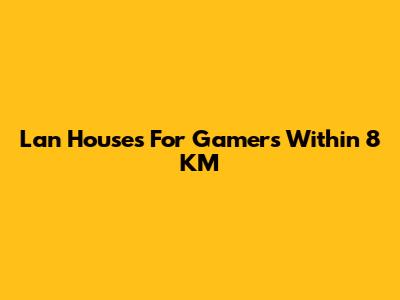 Lan Houses For Gamers Within 8 KM