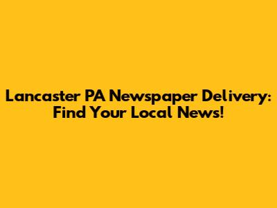 Lancaster PA Newspaper Delivery: Find Your Local News!